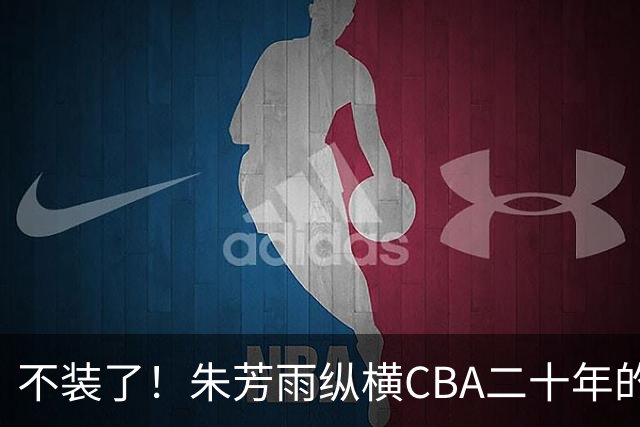 不装了！朱芳雨纵横CBA二十年的秘密，就藏在这四招绝技里